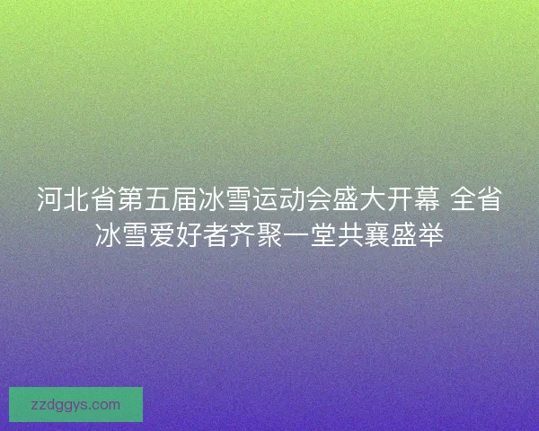 河北省第五届冰雪运动会盛大开幕 全省冰雪爱好者齐聚一堂共襄盛举