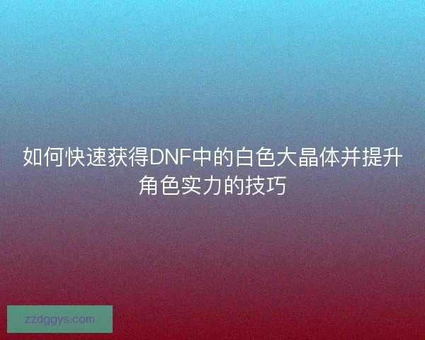 如何快速获得DNF中的白色大晶体并提升角色实力的技巧