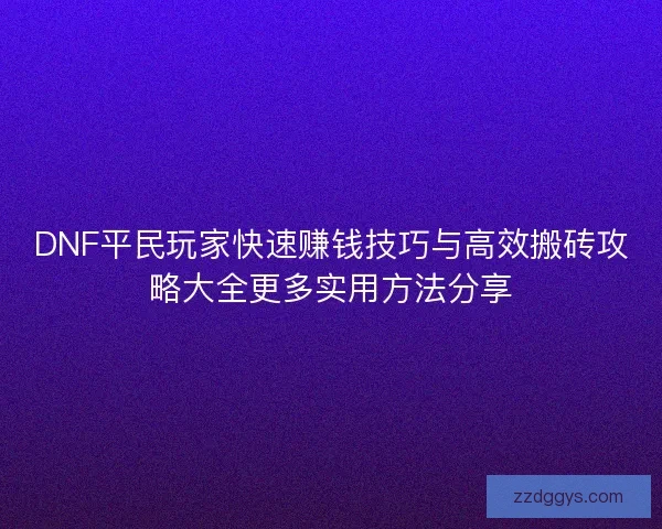 DNF平民玩家快速赚钱技巧与高效搬砖攻略大全更多实用方法分享