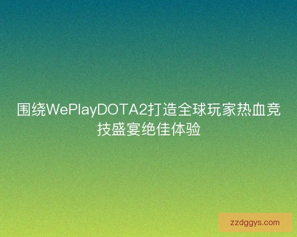 围绕WePlayDOTA2打造全球玩家热血竞技盛宴绝佳体验