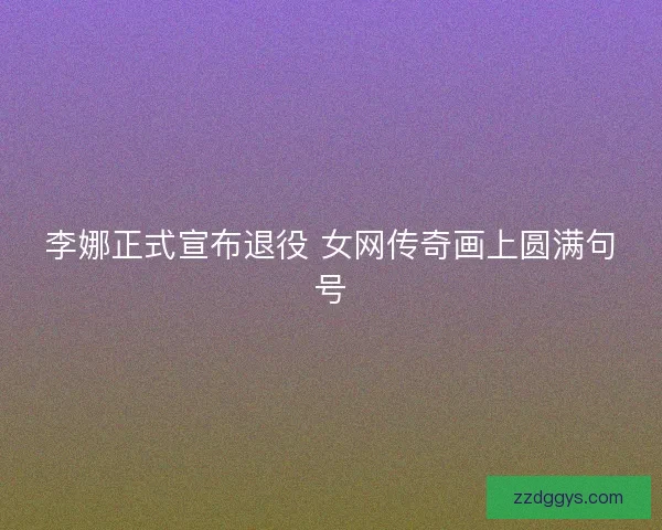 李娜正式宣布退役 女网传奇画上圆满句号